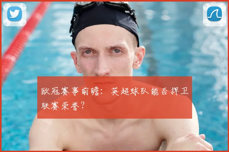 欧冠赛事前瞻：英超球队能否捍卫联赛荣誉？