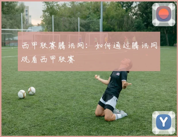 西甲联赛腾讯网：如何通过腾讯网观看西甲联赛