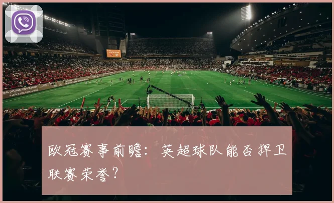 欧冠赛事前瞻:英超球队能否捍卫联赛荣誉?