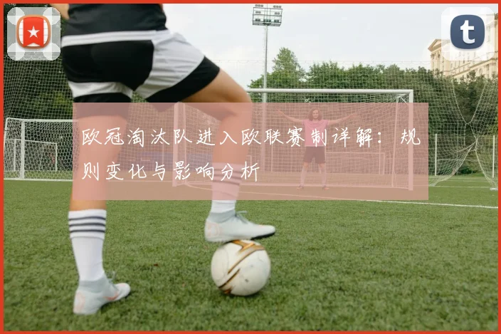 欧冠淘汰队进入欧联赛制详解：规则变化与影响分析