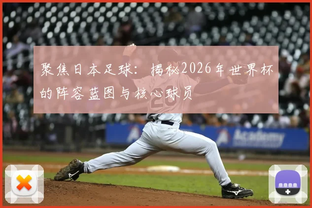 聚焦日本足球:揭秘2026年世界杯的阵容蓝图与核心球员