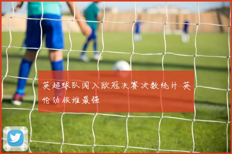 英超球队闯入欧冠决赛次数统计 英伦劲旅谁最强