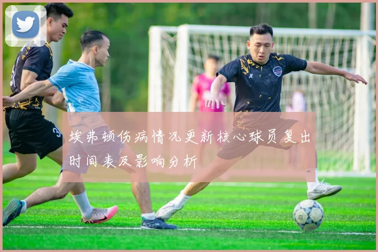 埃弗顿伤病情况更新核心球员复出时间表及影响分析