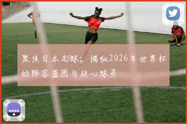 聚焦日本足球:揭秘2026年世界杯的阵容蓝图与核心球员