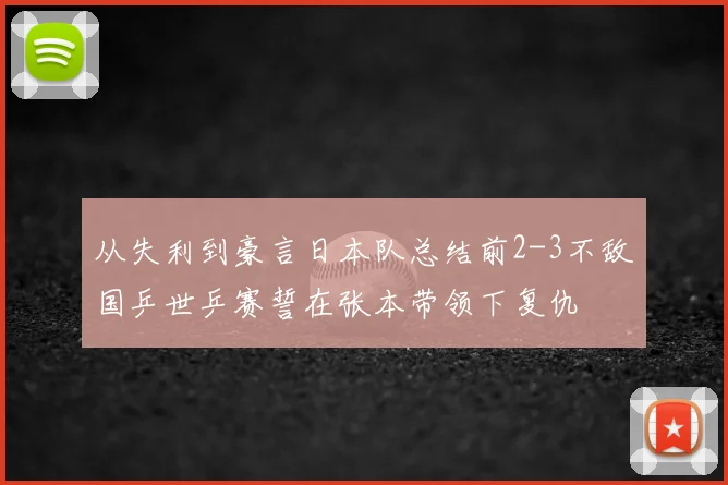 从失利到豪言日本队总结前2-3不敌国乒世乒赛誓在张本带领下复仇